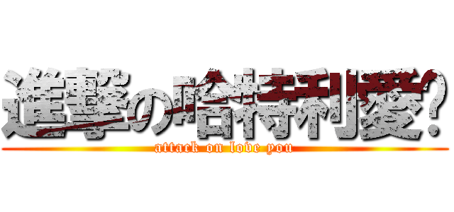 進撃の哈特利愛你 (attack on love you)
