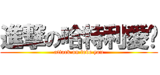 進撃の哈特利愛你 (attack on love you)