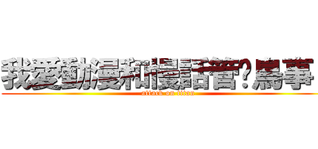 我愛動漫和慢話管你鳥事？ (attack on titan)
