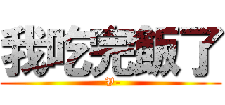 我吃完飯了 (-V-)