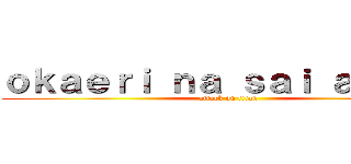 ｏｋａｅｒｉ ｎａ ｓａｉ ａｎａｔａ (attack on titan)