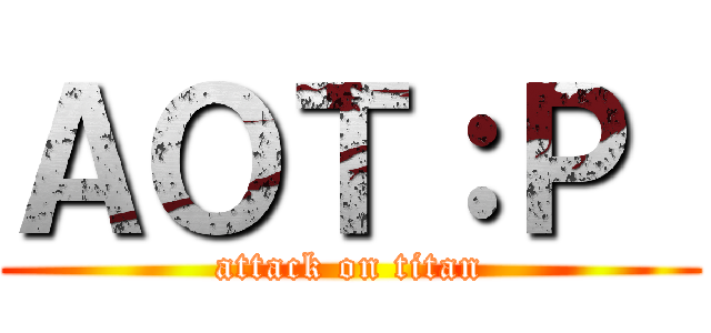 ＡＯＴ：Ｐ  (attack on titan)