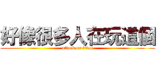 好像很多人在玩這個 (attack on titan)