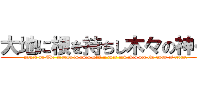 大地に根を持ちし木々の神々 (attack on The ground is used with a root and they are the gods of trees.)