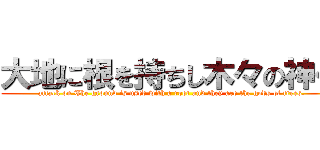 大地に根を持ちし木々の神々 (attack on The ground is used with a root and they are the gods of trees.)