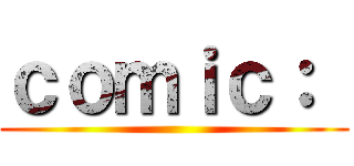 ｃｏｍｉｃ：  ()