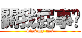 關我屁事喔 (kiss my ass)