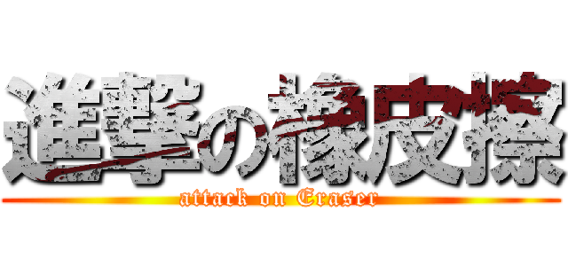 進撃の橡皮擦 (attack on Eraser)