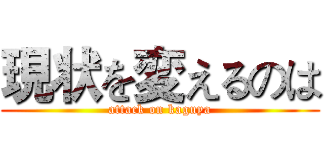 現状を変えるのは (attack on kaguya)