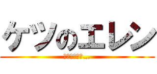 ケツのエレン (まだ見ぬ尻に…)