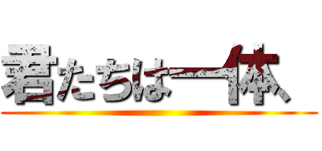 君たちは一体、 ()