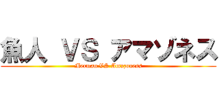 魚人 ＶＳ アマゾネス (Merman VS Amazoness)