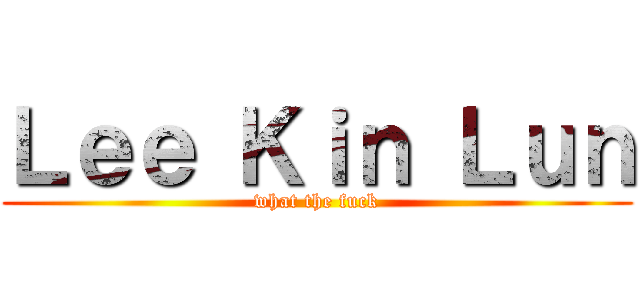 Ｌｅｅ Ｋｉｎ Ｌｕｎ (what the fuck)