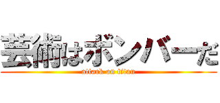 芸術はボンバーだ (attack on titan)