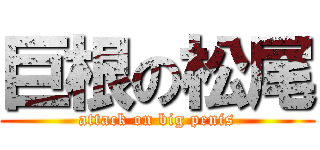 巨根の松尾 (attack on big penis)