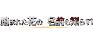 踏まれた花の 名前も知らずに ( )