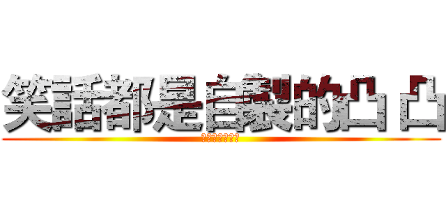 笑話都是自製的凸 凸 (笑話跟廢話一堆)