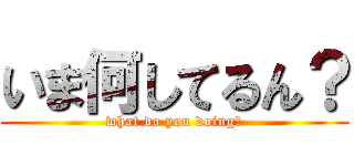 いま何してるん？ (what do you doing？)