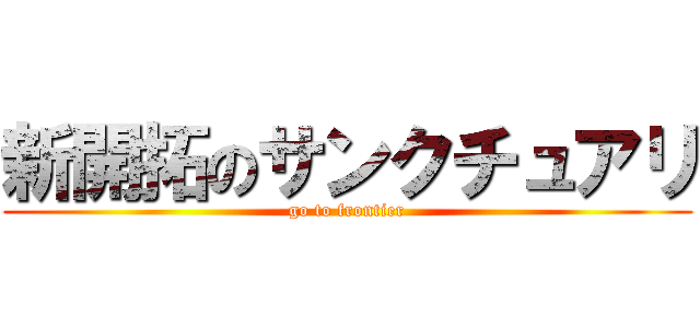 新開拓のサンクチュアリ (go to frontier)