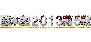 藤本塾２０１３第５戦 (attack on fujimoto2013)