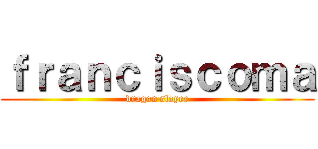 ｆｒａｎｃｉｓｃｏｍａ (dragon slayer)