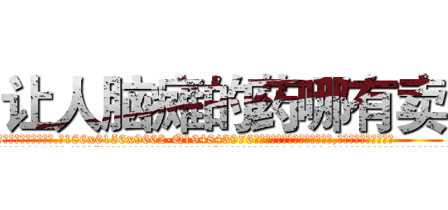 让人脑瘫的药哪有卖 (让人脑瘫的药哪有卖【电.话186x0156x9662-Q194843976林氏药业】我们做的是长期生意,靠的是老客户长期支持
参考消息网2月20日报道 韩媒称，“剩女多、离婚率高的城市，房价一定会上涨。”这是中国经济学家金岩石2016年12月参加在上海举行的房地产相关论坛时说的话。
)