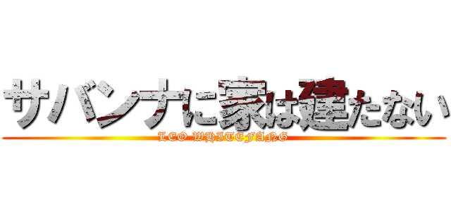 サバンナに家は建たない (LEO WHITEFANG)