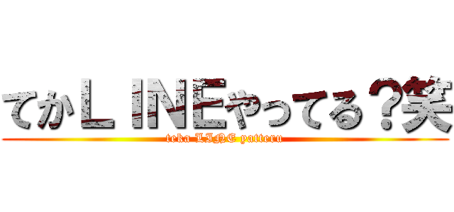 てかＬＩＮＥやってる？笑 (teka LINE yatteru)