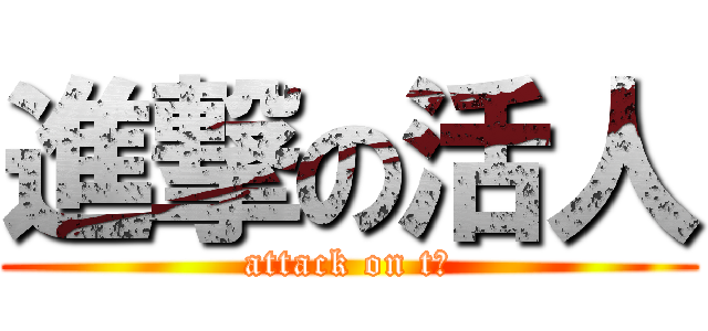 進撃の活人 (attack on t人)