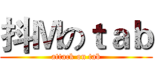 抖Ｍのｔａｂ (attack on tab)