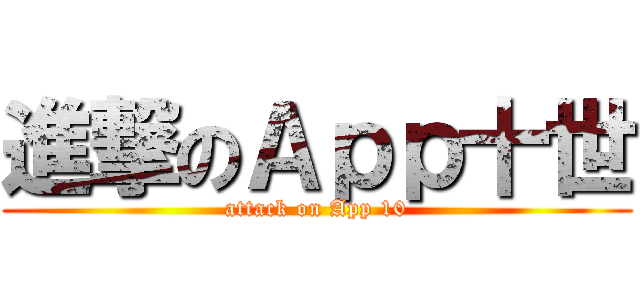 進撃のＡｐｐ十世 (attack on App 10)