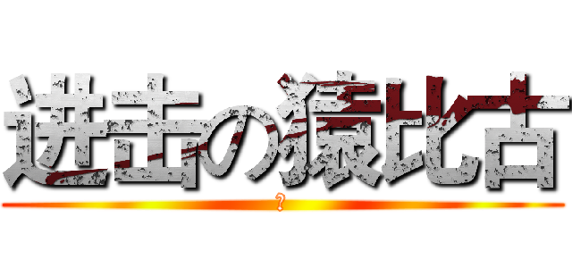 进击の猿比古 (啊)