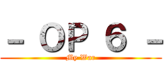 － ＯＰ ６ － (My War)