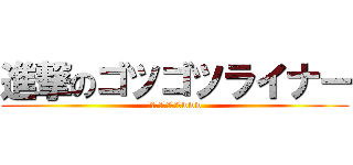 進撃のゴツゴツライナー (ベルトルトきんっもwww)