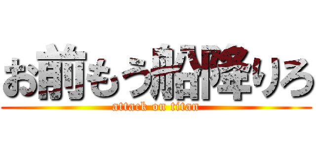 お前もう船降りろ (attack on titan)