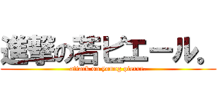 進撃の若ピエール。 (attack on young pierre.)