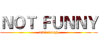 ＮＯＴ ＦＵＮＮＹ (did't laugh)