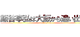 飯谷享弘は大阪から追い出せ！ (attack on titan)