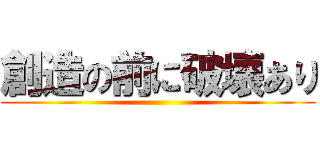 創造の前に破壊あり ()