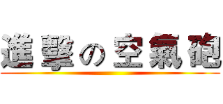 進 擊 の 空 氣 砲 ()