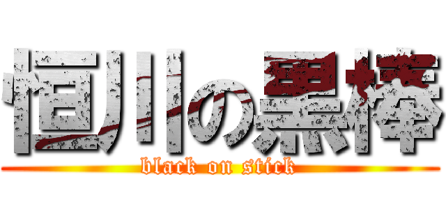 恒川の黒棒 (black on stick)