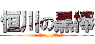 恒川の黒棒 (black on stick)