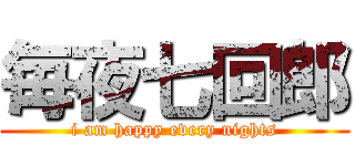 毎夜七回郎 (i am happy every nights)