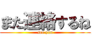 また連絡するね (see you)