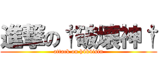 進撃の†破壊神† (attack on h4k4isin)