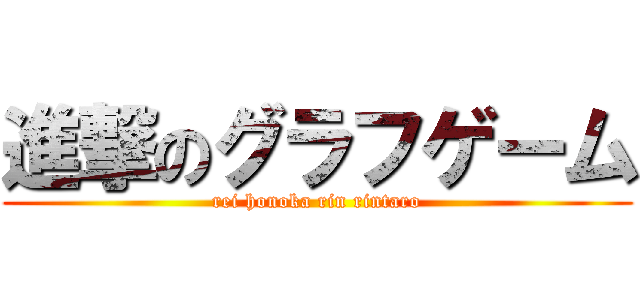 進撃のグラフゲーム (rei honoka rin rintaro)