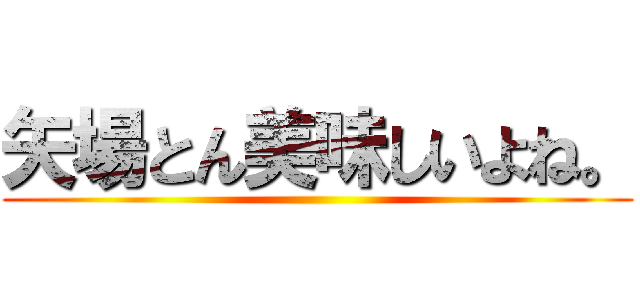 矢場とん美味しいよね。 ()