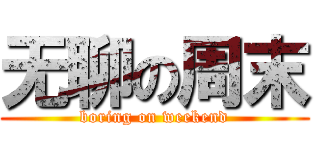 无聊の周末 (boring on weekend)