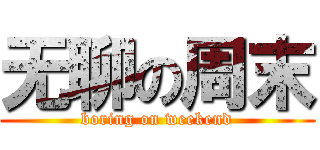 无聊の周末 (boring on weekend)
