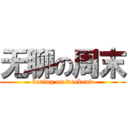 无聊の周末 (boring on weekend)